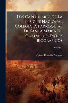 Los Capitulares De La Insigne Nacional Colegiata Parroquial De Santa Maria De Guadalupe Datos Biograficos; Volume 1