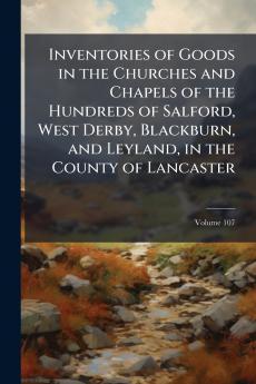 Inventories of Goods in the Churches and Chapels of the Hundreds of Salford West Derby Blackburn and Leyland in the County of Lancaster