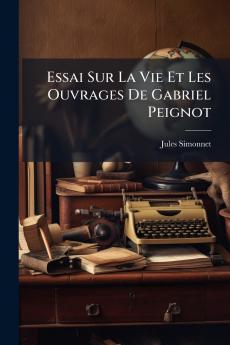 Essai Sur La Vie Et Les Ouvrages De Gabriel Peignot