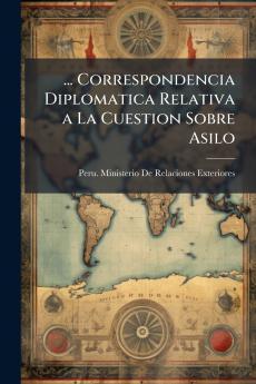 ... Correspondencia Diplomatica Relativa a La Cuestion Sobre Asilo