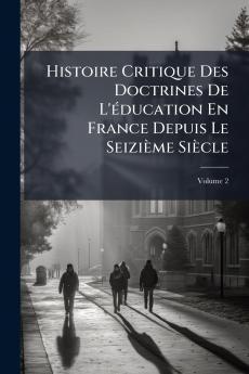 Histoire Critique Des Doctrines De L'éducation En France Depuis Le Seizième Siècle; Volume 2