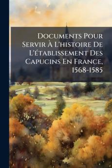 Documents Pour Servir À L'histoire De L'établissement Des Capucins En France 1568-1585