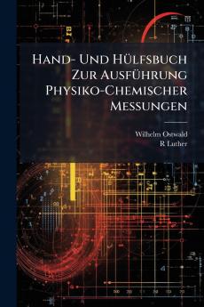 Hand- Und Hülfsbuch Zur Ausführung Physiko-Chemischer Messungen