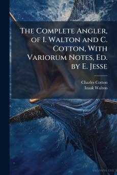The Complete Angler of I. Walton and C. Cotton With Variorum Notes Ed. by E. Jesse
