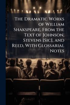 The Dramatic Works of William Shakspeare From the Text of Johnson Stevens [Sic] and Reed With Glossarial Notes