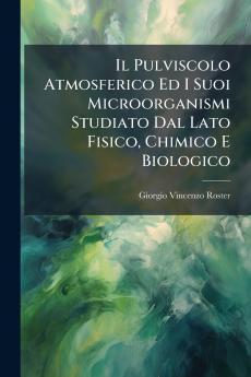 Il Pulviscolo Atmosferico Ed I Suoi Microorganismi Studiato Dal Lato Fisico Chimico E Biologico