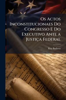 Os Actos Inconstitucionaes Do Congresso E Do Executivo Ante a Justiça Federal