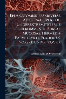 En Anatomisk Beskrivelse Af De Paa Over- Og Underextremiteterne Forekommende Bursae Mucosae. Hermed 4 Farvetrykte Plader. (K. Norske Univ.-Progr.).