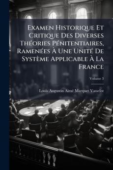 Examen Historique Et Critique Des Diverses Théories Pénitentiaires Ramenées À Une Unité De Système Applicable À La France; Volume 3
