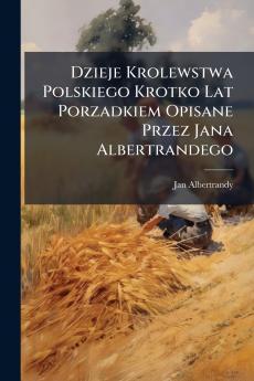 Dzieje Krolewstwa Polskiego Krotko Lat Porzadkiem Opisane Przez Jana Albertrandego