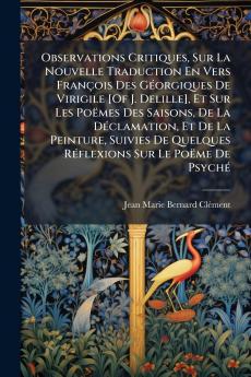 Observations Critiques Sur La Nouvelle Traduction En Vers François Des Géorgiques De Virigile [Of J. Delille] Et Sur Les Poëmes Des Saisons De La Déclamation Et De La Peinture Suivies De Quelques Réflexions Sur Le Poëme De Psyché