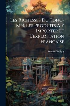 Les Richesses Du Tong-Kin Les Produits À Y Importer Et L'exploitation Française