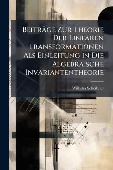 Beiträge Zur Theorie Der Linearen Transformationen Als Einleitung in Die Algebraische Invariantentheorie