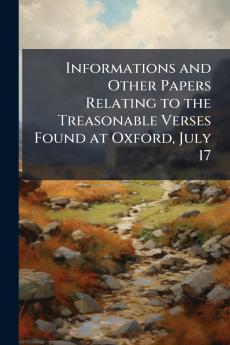 Informations and Other Papers Relating to the Treasonable Verses Found at Oxford July 17