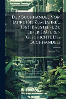 Der Buchhandel Vom Jahre 1815 Zum Jahre ... [1863] Bausteine Zu Einer Späteren Geschichte Des Buchhandels