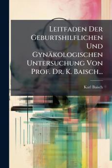 Leitfaden Der Geburtshilflichen Und Gynäkologischen Untersuchung Von Prof. Dr. K. Baisch...
