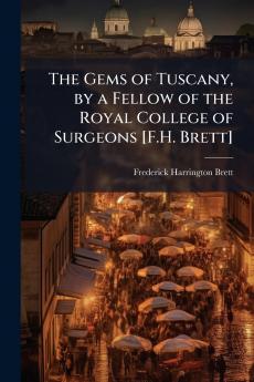 The Gems of Tuscany by a Fellow of the Royal College of Surgeons [F.H. Brett]