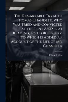 The Remarkable Tryal of Thomas Chandler Who Was Tried and Convicted at the Lent Assizes at Reading 1750 for Perjury. to Which Is Added an Account of the Life of Mr. Chandler