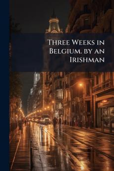 Three Weeks in Belgium. by an Irishman