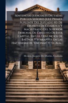 Sentencias Judiciales Dictadas Por Los Señores Juez Primer Suplente Del Juzgado 1O. De Distrito De Coahuila Y Magistrado Del Superior Tribunal De Circuito De Esta Capital En Los Denuncios De Baldios Y Sobrantes En Las Haciendas De Encinas Y El Ala...