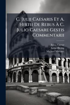 C. Julii Caesaris Et A. Hirtii De Rebus À C. Julio Caesare Gestis Commentarii