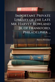 Important Private Library of the Late Mr. Harvey Rowland Jr. of Frankford Philadelphia ...