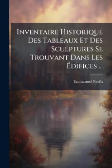 Inventaire Historique Des Tableaux Et Des Sculptures Se Trouvant Dans Les Édifices ...