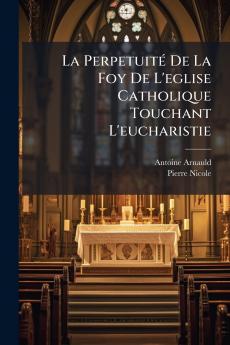 La Perpetuité De La Foy De L'eglise Catholique Touchant L'eucharistie
