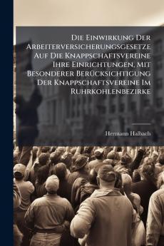Die Einwirkung Der Arbeiterversicherungsgesetze Auf Die Knappschaftsvereine Ihre Einrichtungen Mit Besonderer Berücksichtigung Der Knappschaftsvereine Im Ruhrkohlenbezirke