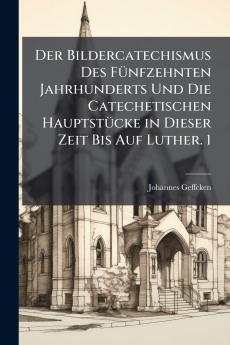 Der Bildercatechismus Des Fünfzehnten Jahrhunderts Und Die Catechetischen Hauptstücke in Dieser Zeit Bis Auf Luther. 1