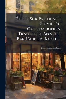 Étude Sur Prudence Suivie Du Cathemerinon Traduit Et Annoté Par L'abbé A. Bayle ...