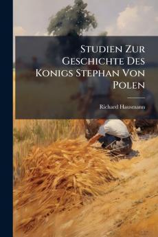 Studien Zur Geschichte Des Konigs Stephan Von Polen