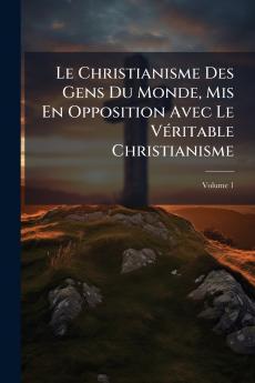 Le Christianisme Des Gens Du Monde Mis En Opposition Avec Le Véritable Christianisme; Volume 1