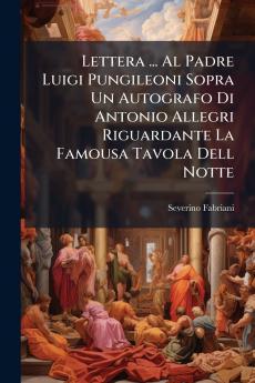 Lettera ... Al Padre Luigi Pungileoni Sopra Un Autografo Di Antonio Allegri Riguardante La Famousa Tavola Dell Notte