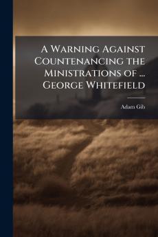 A Warning Against Countenancing the Ministrations of ... George Whitefield