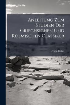 Anleitung Zum Studien Der Griechsichen Und Roemischen Classiker ...