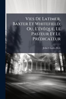 Vies De Latimer Baxter Et Whitefield; Ou L'évêque Le Pasteur Et Le Prédicateur