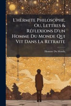 L'hermite Philosophe Ou Lettres & Réflexions D'un Homme Du Monde Qui Vit Dans La Retraite