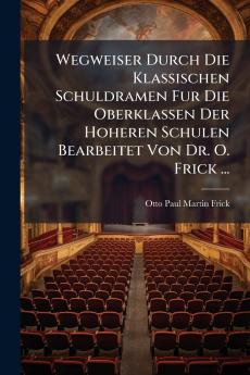 Wegweiser Durch Die Klassischen Schuldramen Fur Die Oberklassen Der Hoheren Schulen Bearbeitet Von Dr. O. Frick ...