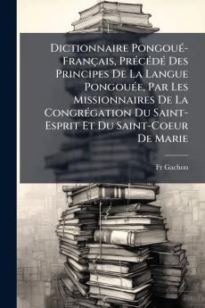 Dictionnaire Pongoué-Français Précédé Des Principes De La Langue Pongouée Par Les Missionnaires De La Congrégation Du Saint-Esprit Et Du Saint-Coeur De Marie