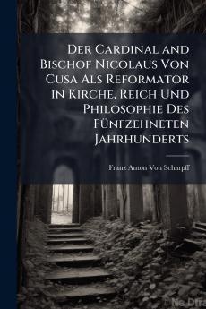 Der Cardinal and Bischof Nicolaus Von Cusa Als Reformator in Kirche Reich Und Philosophie Des Fünfzehneten Jahrhunderts
