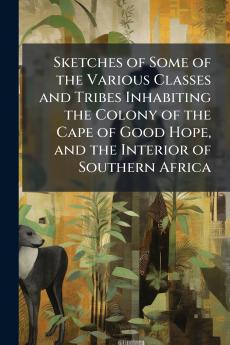 Sketches of Some of the Various Classes and Tribes Inhabiting the Colony of the Cape of Good Hope and the Interior of Southern Africa