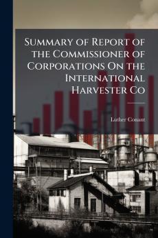 Summary of Report of the Commissioner of Corporations On the International Harvester Co