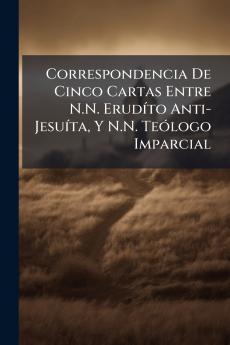 Correspondencia De Cinco Cartas Entre N.N. Erudíto Anti-Jesuíta Y N.N. Teólogo Imparcial
