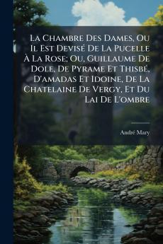 La Chambre Des Dames Ou Il Est Devisé De La Pucelle À La Rose; Ou Guillaume De Dole De Pyrame Et Thisbé D'amadas Et Idoine De La Chatelaine De Vergy Et Du Lai De L'ombre