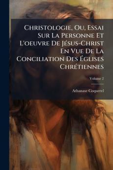 Christologie Ou Essai Sur La Personne Et L'oeuvre De Jésus-Christ En Vue De La Conciliation Des Églises Chrétiennes; Volume 2