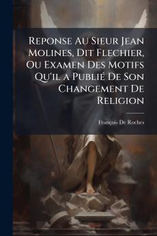 Reponse Au Sieur Jean Molines Dit Flechier Ou Examen Des Motifs Qu'il a Publié De Son Changement De Religion