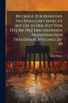Beiträge Zur Kenntnis Des Einflusses Seneca's Auf Die in Der Zeit Von 1552 Bis 1562 Erschienenen Französischen Tragödien Volumes 24-29