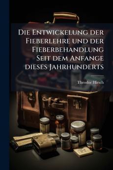 Die Entwickelung der Fieberlehre und der Fieberbehandlung Seit dem Anfange dieses Jahrhunderts