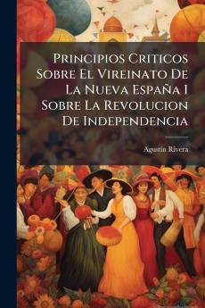 Principios Criticos Sobre El Vireinato De La Nueva España I Sobre La Revolucion De Independencia
